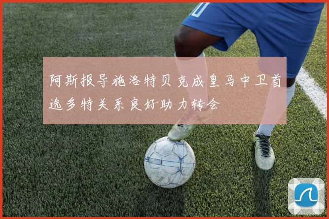 阿斯报导施洛特贝克成皇马中卫首选多特关系良好助力转会