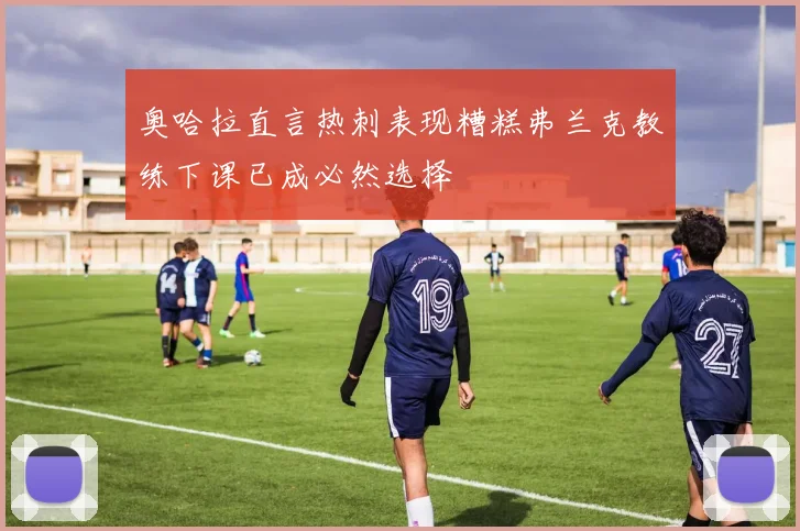 奥哈拉直言热刺表现糟糕弗兰克教练下课已成必然选择