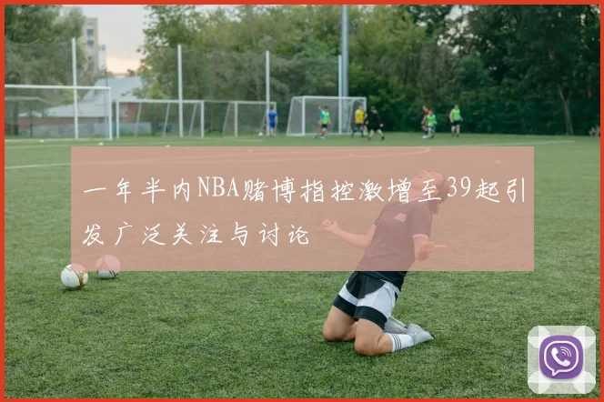 一年半内NBA赌博指控激增至39起引发广泛关注与讨论