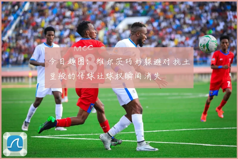 今日趣图：维尔茨巧妙躲避对抗土豆般的传球让球权瞬间消失