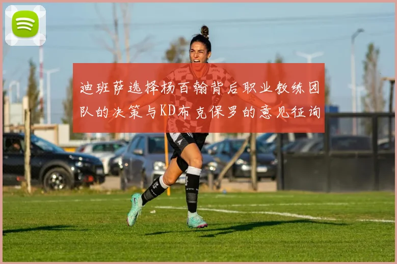 迪班萨选择杨百翰背后职业教练团队的决策与KD布克保罗的意见征询