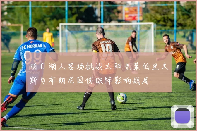 明日湖人客场挑战太阳克莱伯里夫斯与布朗尼因伤缺阵影响战局
