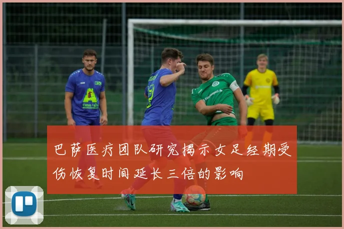 巴萨医疗团队研究揭示女足经期受伤恢复时间延长三倍的影响