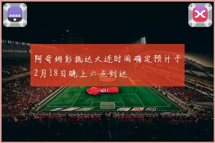 阿奇姆彭抵达大连时间确定预计于2月18日晚上六点到达