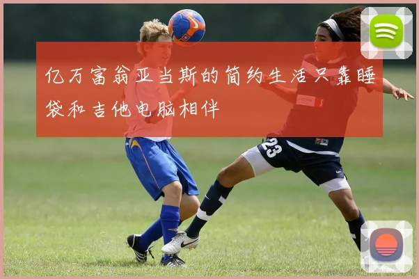 亿万富翁亚当斯的简约生活只靠睡袋和吉他电脑相伴