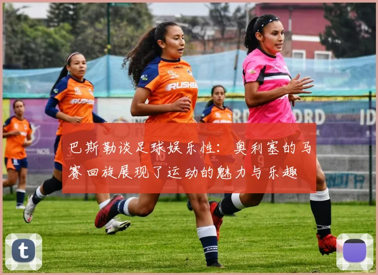 巴斯勒谈足球娱乐性：奥利塞的马赛回旋展现了运动的魅力与乐趣