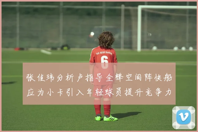 张佳玮分析卢指导全锋空间阵快船应为小卡引入年轻球员提升竞争力