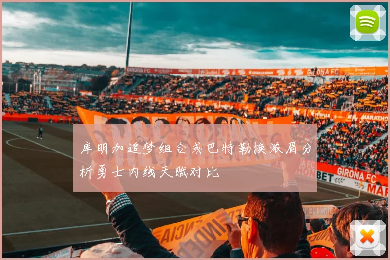 库明加追梦组合或巴特勒换浓眉分析勇士内线天赋对比