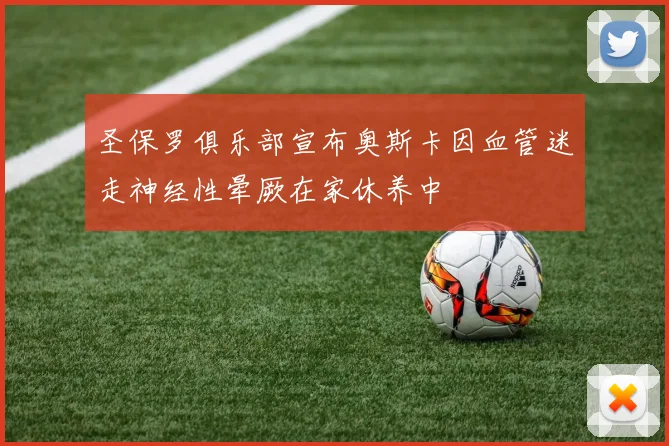 圣保罗俱乐部宣布奥斯卡因血管迷走神经性晕厥在家休养中