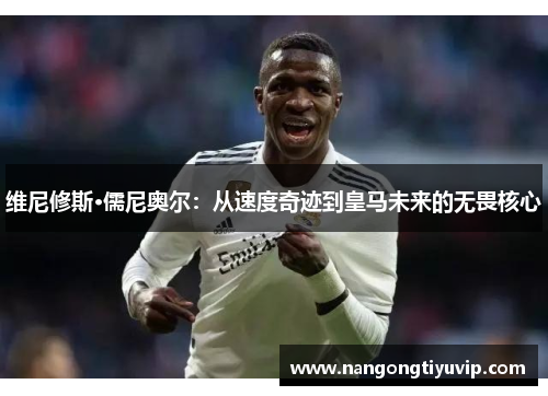 维尼修斯·儒尼奥尔：从速度奇迹到皇马未来的无畏核心