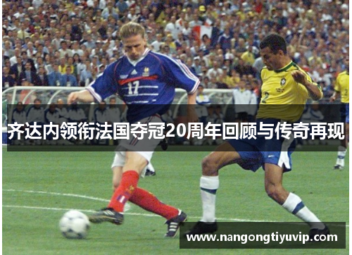 齐达内领衔法国夺冠20周年回顾与传奇再现