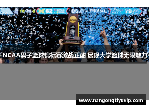 NCAA男子篮球锦标赛激战正酣 展现大学篮球无限魅力