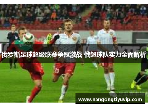 俄罗斯足球超级联赛争冠激战 俄超球队实力全面解析