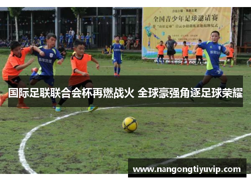 国际足联联合会杯再燃战火 全球豪强角逐足球荣耀