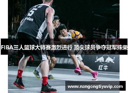 FIBA三人篮球大师赛激烈进行 顶尖球员争夺冠军殊荣