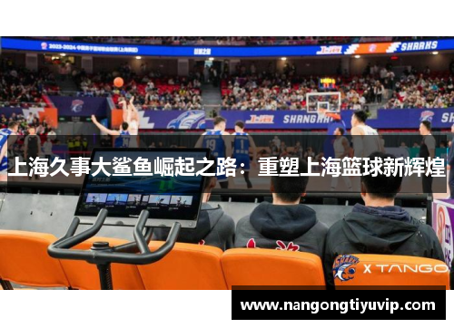 上海久事大鲨鱼崛起之路：重塑上海篮球新辉煌