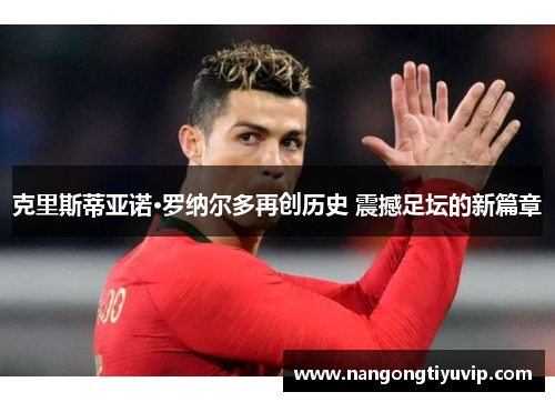 克里斯蒂亚诺·罗纳尔多再创历史 震撼足坛的新篇章