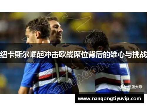 纽卡斯尔崛起冲击欧战席位背后的雄心与挑战