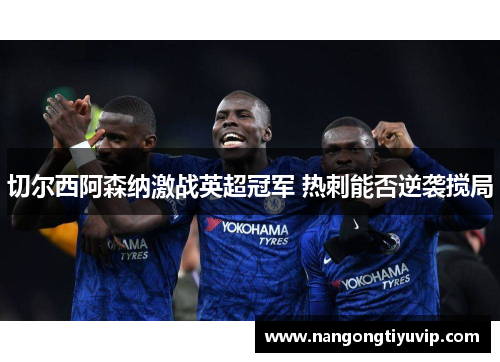 切尔西阿森纳激战英超冠军 热刺能否逆袭搅局