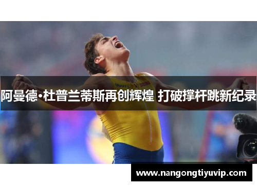 阿曼德·杜普兰蒂斯再创辉煌 打破撑杆跳新纪录