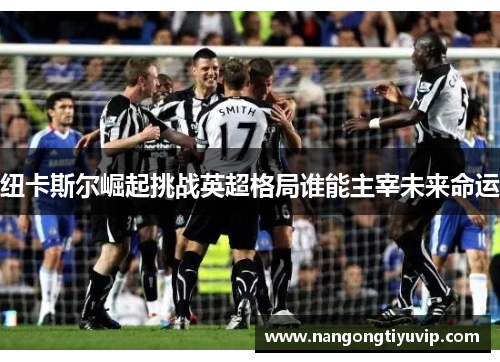 纽卡斯尔崛起挑战英超格局谁能主宰未来命运
