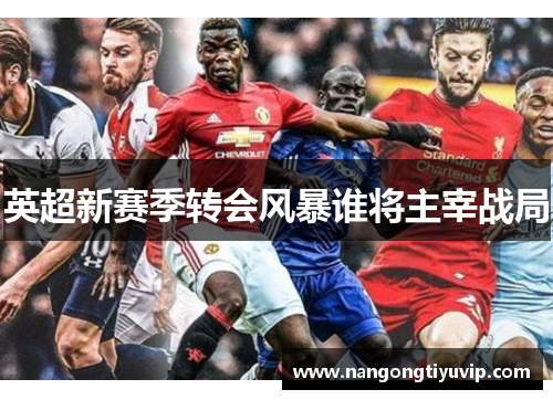 英超新赛季转会风暴谁将主宰战局