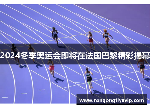 2024冬季奥运会即将在法国巴黎精彩揭幕